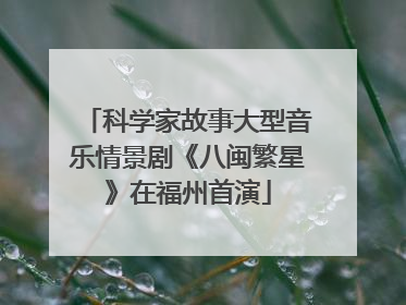 科学家故事大型音乐情景剧《八闽繁星》在福州首演