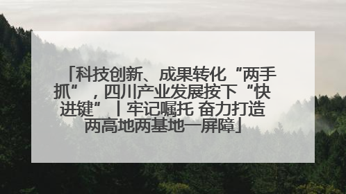 科技创新、成果转化“两手抓”，四川产业发展按下“快进键”丨牢记嘱托 奋力打造两高地两基地一屏障