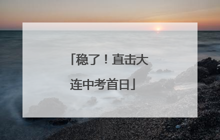 稳了！直击大连中考首日