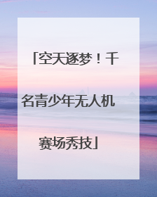空天逐梦！千名青少年无人机赛场秀技
