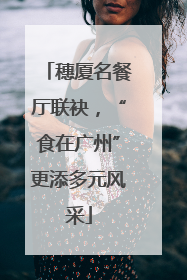 穗厦名餐厅联袂，“食在广州”更添多元风采