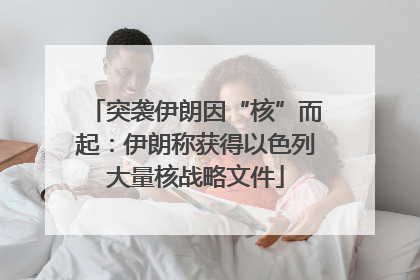 突袭伊朗因“核”而起：伊朗称获得以色列大量核战略文件