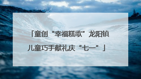 童创“幸福糕歌”龙阳镇儿童巧手献礼庆“七一”