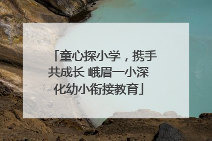 童心探小学，携手共成长 峨眉一小深化幼小衔接教育