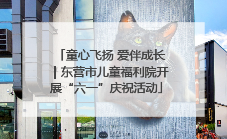 童心飞扬 爱伴成长｜东营市儿童福利院开展“六一”庆祝活动