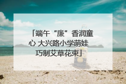 端午“廉”香润童心 大兴路小学萌娃巧制艾草花束