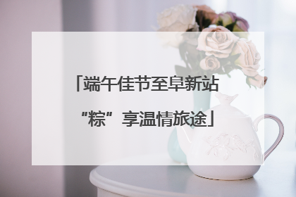 端午佳节至阜新站“粽”享温情旅途