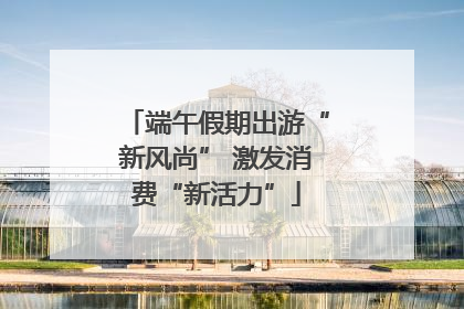 端午假期出游“新风尚” 激发消费“新活力”