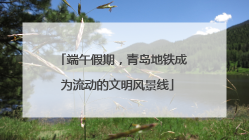 端午假期，青岛地铁成为流动的文明风景线