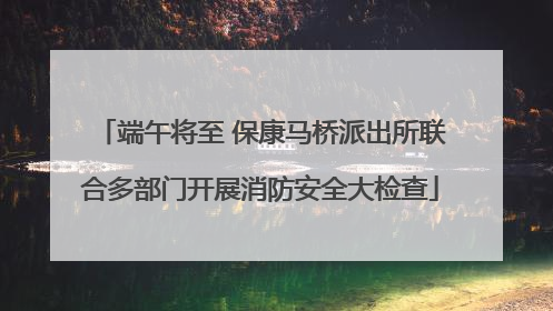 端午将至 保康马桥派出所联合多部门开展消防安全大检查