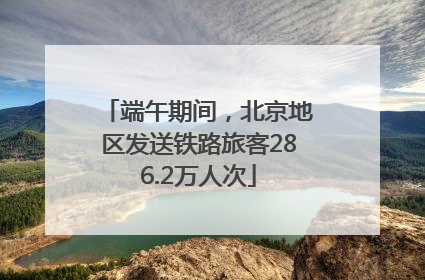 端午期间，北京地区发送铁路旅客286.2万人次