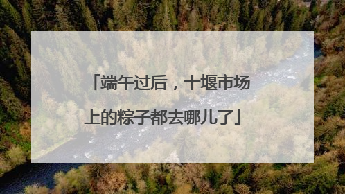 端午过后，十堰市场上的粽子都去哪儿了