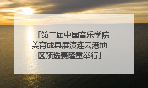 第二届中国音乐学院美育成果展演连云港地区预选赛隆重举行