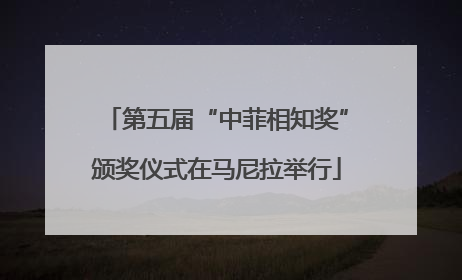 第五届“中菲相知奖”颁奖仪式在马尼拉举行