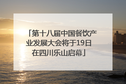 第十八届中国餐饮产业发展大会将于19日在四川乐山启幕