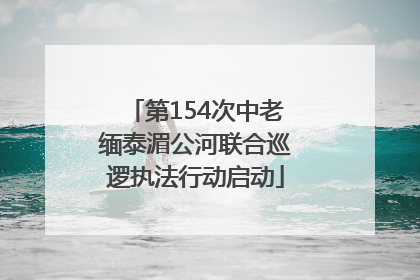 第154次中老缅泰湄公河联合巡逻执法行动启动