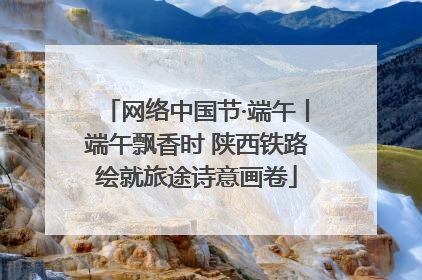 网络中国节·端午丨端午飘香时 陕西铁路绘就旅途诗意画卷