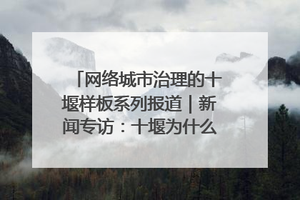网络城市治理的十堰样板系列报道｜新闻专访：十堰为什么成为“黑马型”城市治理网络维度典型
