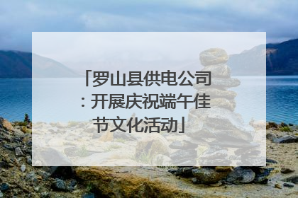 罗山县供电公司：开展庆祝端午佳节文化活动