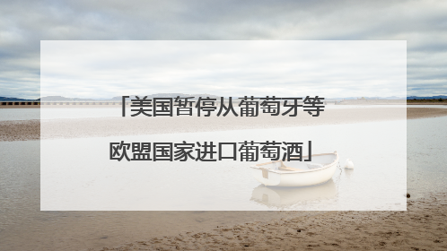 美国暂停从葡萄牙等欧盟国家进口葡萄酒