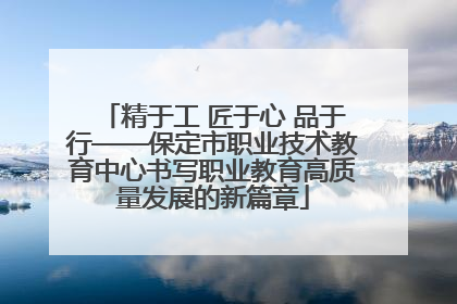 精于工 匠于心 品于行——保定市职业技术教育中心书写职业教育高质量发展的新篇章