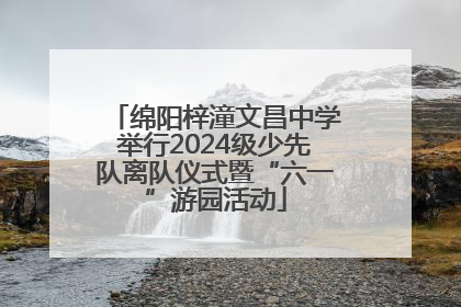 绵阳梓潼文昌中学举行2024级少先队离队仪式暨“六一”游园活动