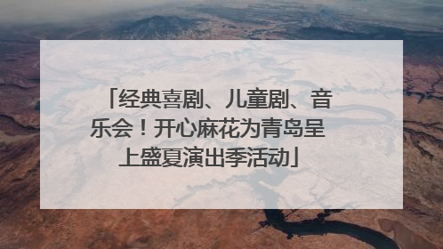 经典喜剧、儿童剧、音乐会！开心麻花为青岛呈上盛夏演出季活动