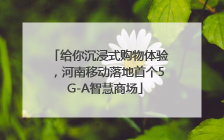 给你沉浸式购物体验，河南移动落地首个5G-A智慧商场