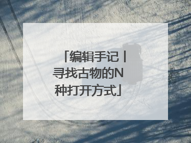 编辑手记丨寻找古物的N种打开方式