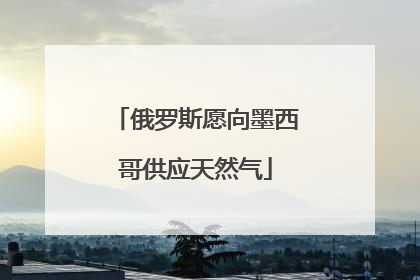 俄罗斯愿向墨西哥供应天然气