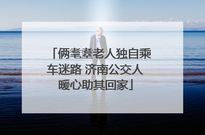 俩耄耋老人独自乘车迷路 济南公交人暖心助其回家