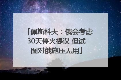 佩斯科夫：俄会考虑30天停火提议 但试图对俄施压无用