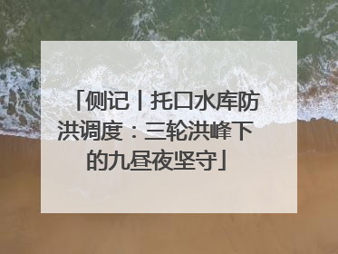 侧记丨托口水库防洪调度：三轮洪峰下的九昼夜坚守