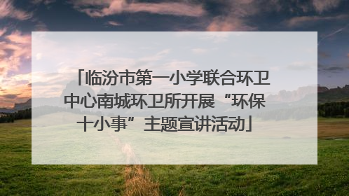 临汾市第一小学联合环卫中心南城环卫所开展“环保十小事”主题宣讲活动