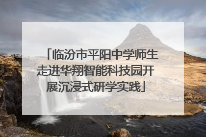 临汾市平阳中学师生走进华翔智能科技园开展沉浸式研学实践