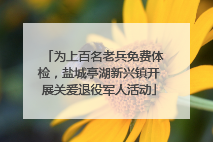 为上百名老兵免费体检，盐城亭湖新兴镇开展关爱退役军人活动
