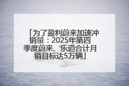 为了盈利蔚来加速冲销量：2025年第四季度蔚来、乐道合计月销目标达5万辆