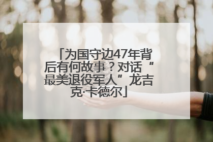 为国守边47年背后有何故事？对话“最美退役军人”龙吉克·卡德尔
