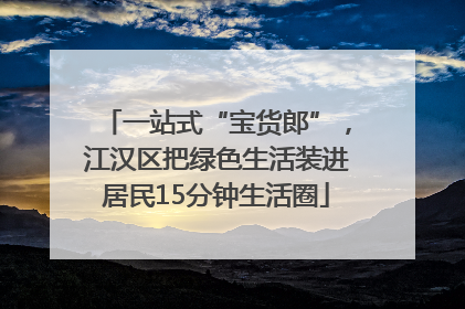 一站式“宝货郎”，江汉区把绿色生活装进居民15分钟生活圈