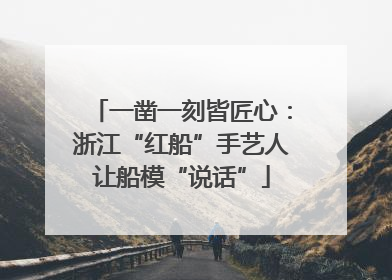 一凿一刻皆匠心：浙江“红船”手艺人让船模“说话”