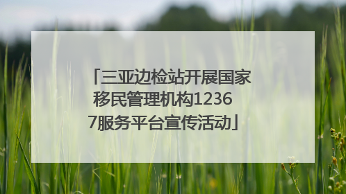 三亚边检站开展国家移民管理机构12367服务平台宣传活动