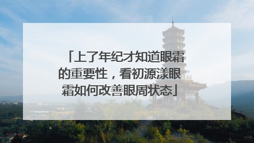 上了年纪才知道眼霜的重要性，看初源漾眼霜如何改善眼周状态