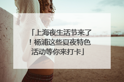 上海夜生活节来了！杨浦这些夏夜特色活动等你来打卡