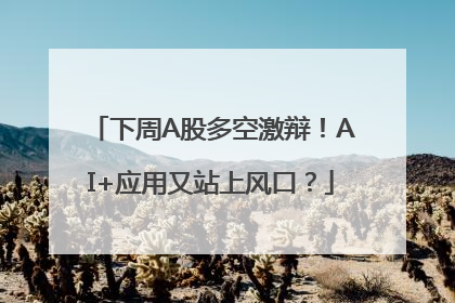下周A股多空激辩！AI+应用又站上风口？
