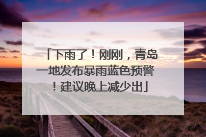 下雨了！刚刚，青岛一地发布暴雨蓝色预警！建议晚上减少出