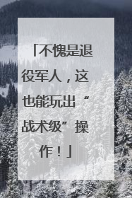 不愧是退役军人，这也能玩出“战术级”操作！