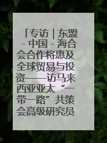 专访｜东盟－中国－海合会合作将惠及全球贸易与投资——访马来西亚亚太“一带一路”共策会高级研究员本恩·纳戈拉