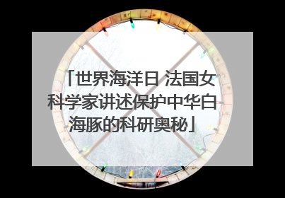 世界海洋日 法国女科学家讲述保护中华白海豚的科研奥秘