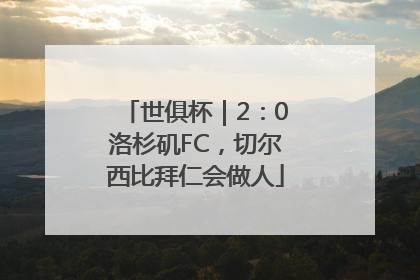 世俱杯｜2：0洛杉矶FC，切尔西比拜仁会做人