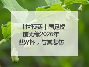 世预赛｜国足提前无缘2026年世界杯，与其悲伤，不如尽快从选帅开始重建
